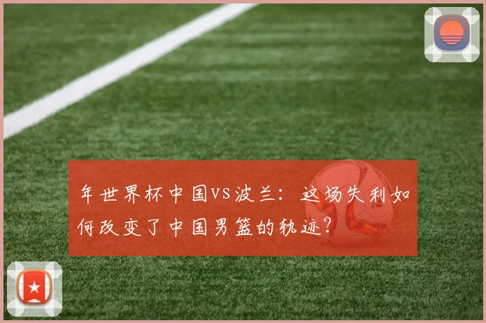 年世界杯中国vs波兰：这场失利如何改变了中国男篮的轨迹？