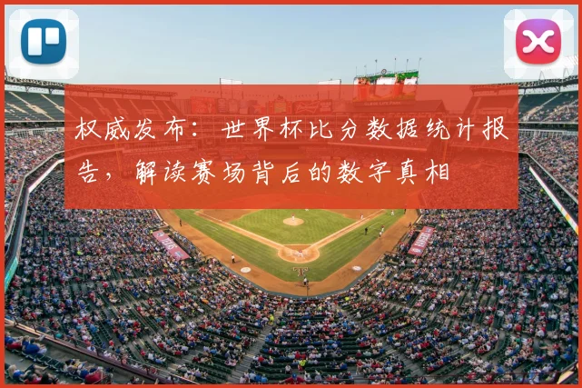 权威发布:世界杯比分数据统计报告,解读赛场背后的数字真相