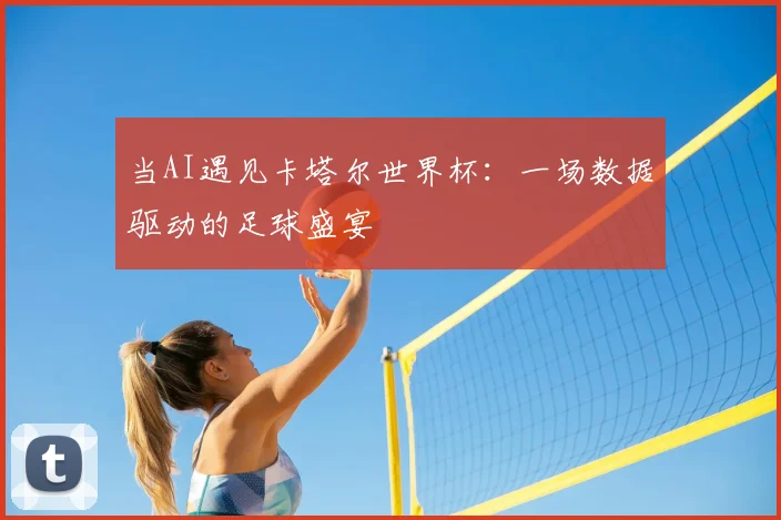 当AI遇见卡塔尔世界杯:一场数据驱动的足球盛宴