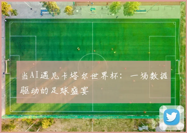 当AI遇见卡塔尔世界杯：一场数据驱动的足球盛宴