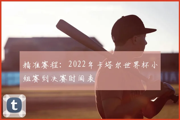 精准赛程：2022年卡塔尔世界杯小组赛到决赛时间表