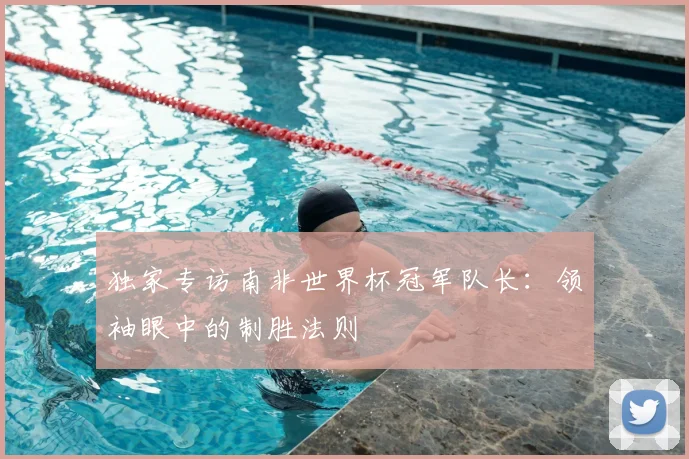 独家专访南非世界杯冠军队长:领袖眼中的制胜法则