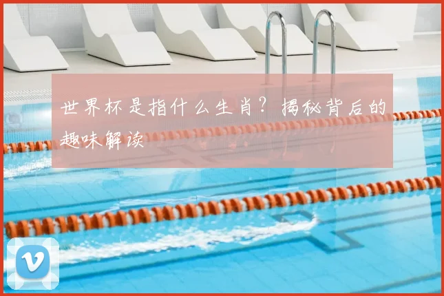 世界杯是指什么生肖？揭秘背后的趣味解读