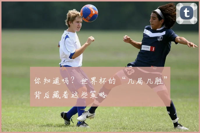 你知道吗？世界杯的“几局几胜”背后藏着这些策略