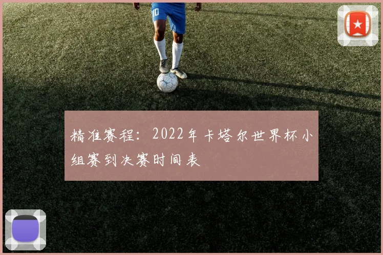 精准赛程：2022年卡塔尔世界杯小组赛到决赛时间表