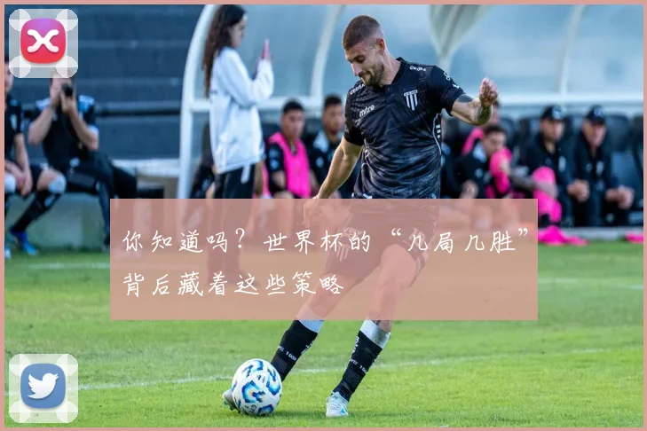 你知道吗？世界杯的“几局几胜”背后藏着这些策略