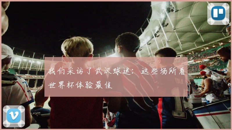 我们采访了武汉球迷：这些场所看世界杯体验最佳