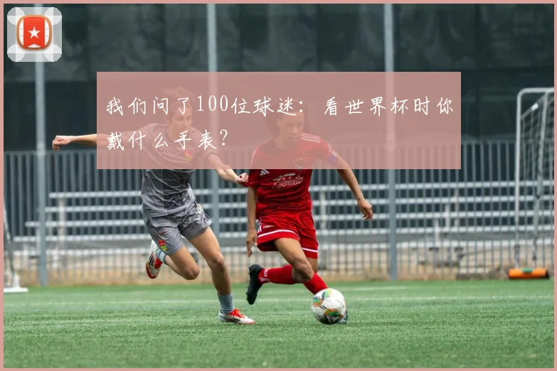 我们问了100位球迷：看世界杯时你戴什么手表？