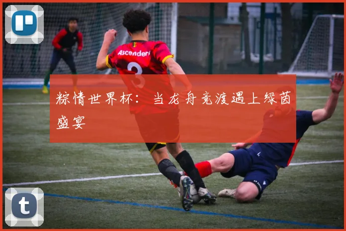 粽情世界杯：当龙舟竞渡遇上绿茵盛宴