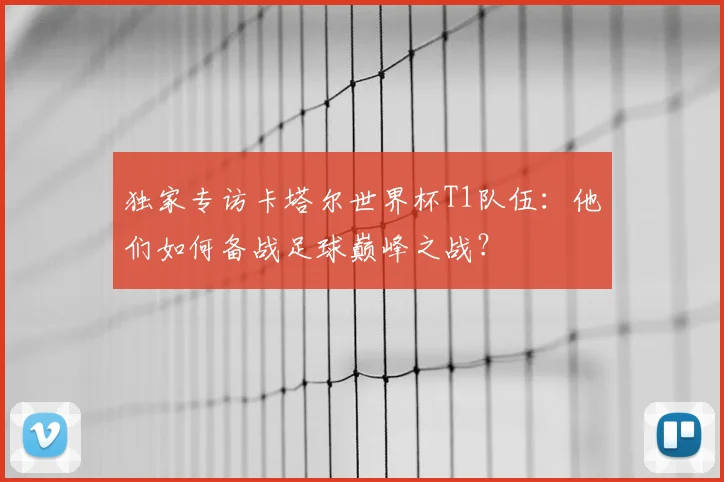 独家专访卡塔尔世界杯T1队伍:他们如何备战足球巅峰之战?
