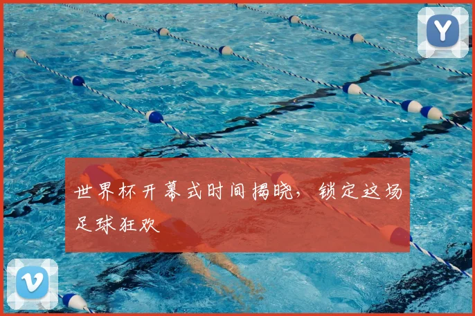世界杯开幕式时间揭晓,锁定这场足球狂欢