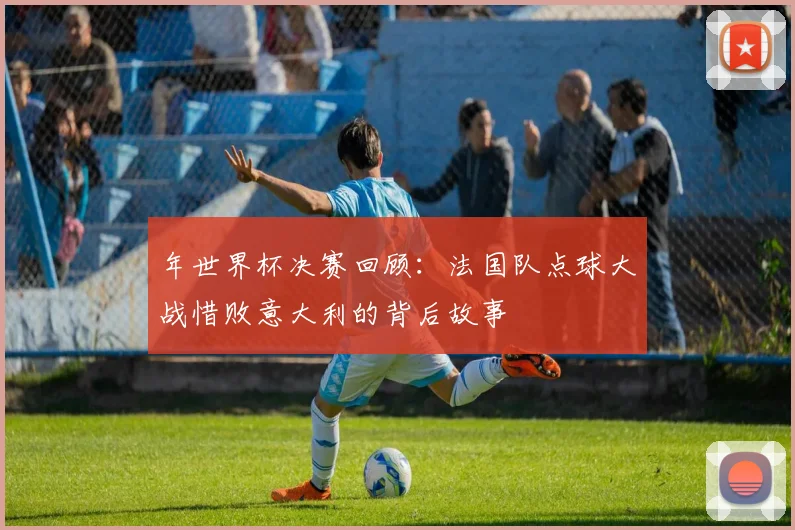 年世界杯决赛回顾:法国队点球大战惜败意大利的背后故事