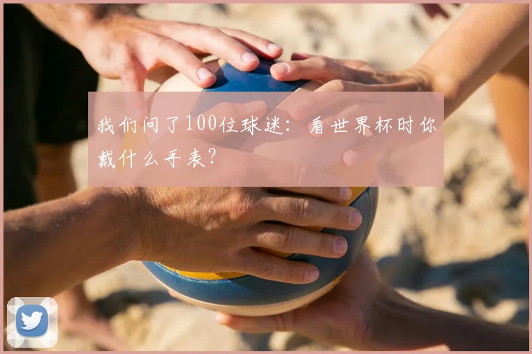 我们问了100位球迷：看世界杯时你戴什么手表？