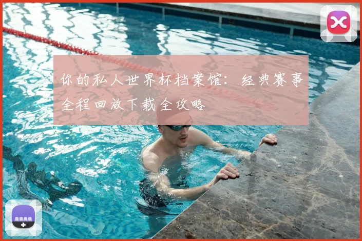 你的私人世界杯档案馆：经典赛事全程回放下载全攻略