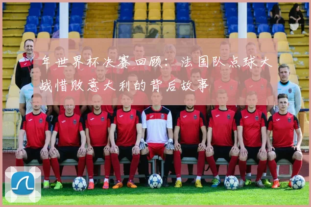 年世界杯决赛回顾:法国队点球大战惜败意大利的背后故事