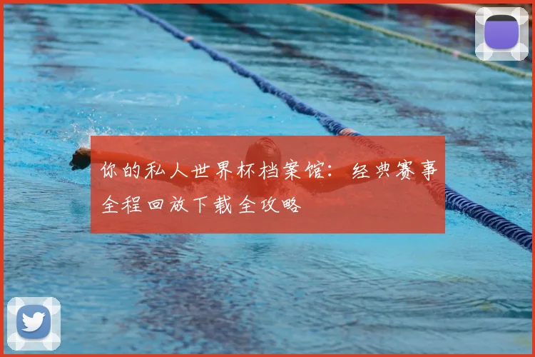 你的私人世界杯档案馆：经典赛事全程回放下载全攻略