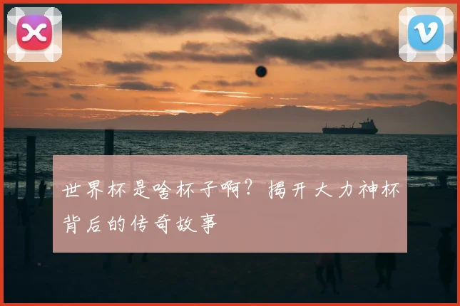世界杯是啥杯子啊？揭开大力神杯背后的传奇故事