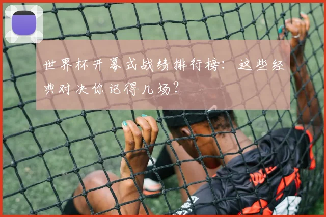 世界杯开幕式战绩排行榜:这些经典对决你记得几场?