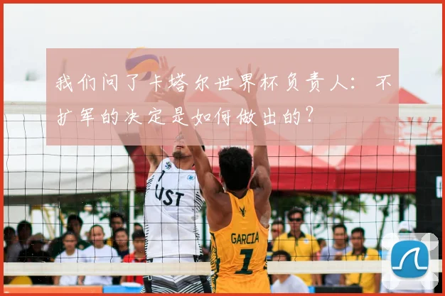 我们问了卡塔尔世界杯负责人：不扩军的决定是如何做出的？