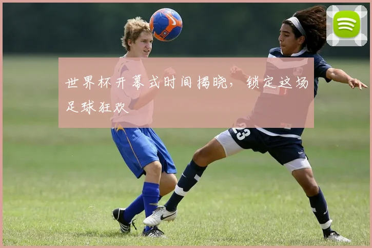 世界杯开幕式时间揭晓,锁定这场足球狂欢